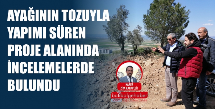 AYAĞININ TOZUYLA YAPIMI SÜREN PROJE ALANINDA İNCELEMELERDE BULUNDU