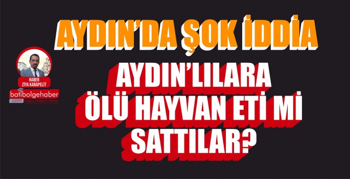 AYDIN’LILARA ÖLÜ HAYVAN ETİ Mİ SATTILAR?