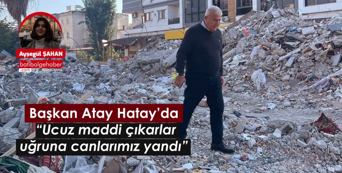 Başkan Atay Hatay’da  “Ucuz maddi çıkarlar uğruna canlarımız yandı”