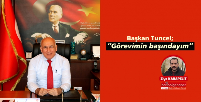 Başkan Tuncel; “Görevimin başındayım”