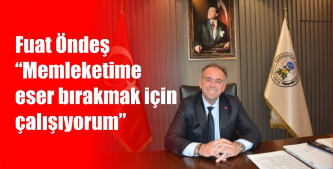 FUAT ÖNDEŞ 'MEMLEKETİME ESER BIRAKMAK İÇİN ÇALIŞIYORUM'