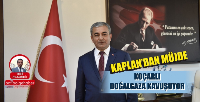 KAPLAN'DAN MÜJDE 'KOÇARLI DOĞALGAZA KAVUŞUYOR'