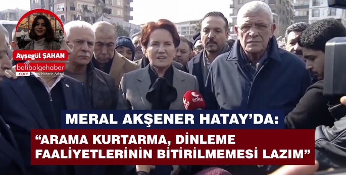 MERAL AKŞENER HATAY’DA: “ARAMA KURTARMA, DİNLEME FAALİYETLERİNİN BİTİRİLMEMESİ LAZIM”