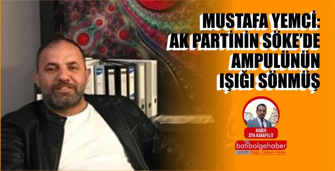 MUSTAFA YEMCİ: AK PARTİNİN SÖKE’DE AMPULÜNÜN IŞIĞI SÖNMÜŞ