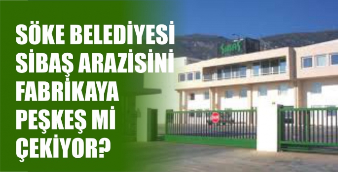 SÖKE BELEDİYESİ SİBAŞ ARAZİSİNİ FABRİKAYA PEŞKEŞ Mİ ÇEKİYOR?