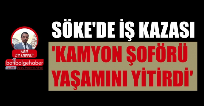 SÖKE'DE İŞ KAZASI 'KAMYON ŞOFÖRÜ YAŞAMINI YİTİRDİ'